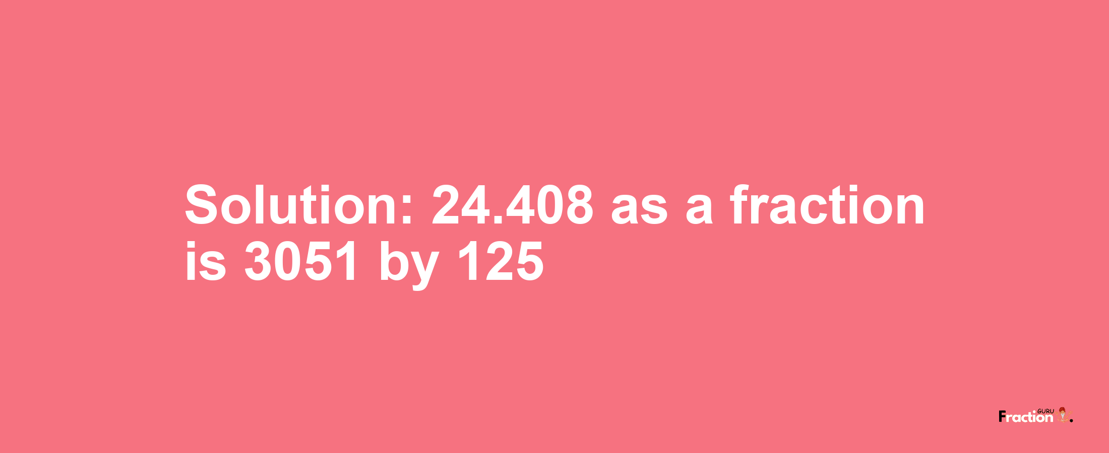 Solution:24.408 as a fraction is 3051/125